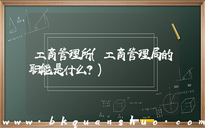 工商管理所(工商管理局的职能是什么？)