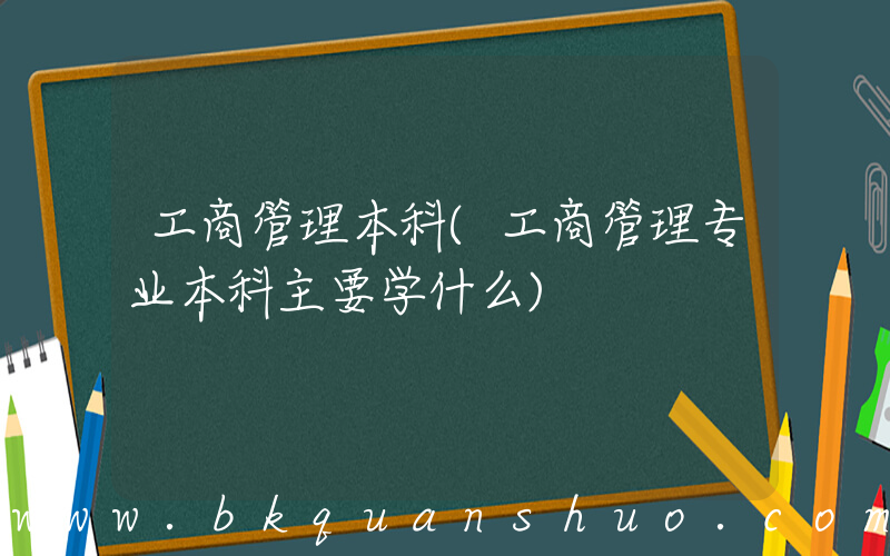 工商管理本科(工商管理专业本科主要学什么)