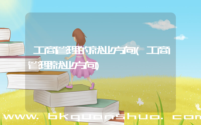工商管理的就业方向(工商管理就业方向)