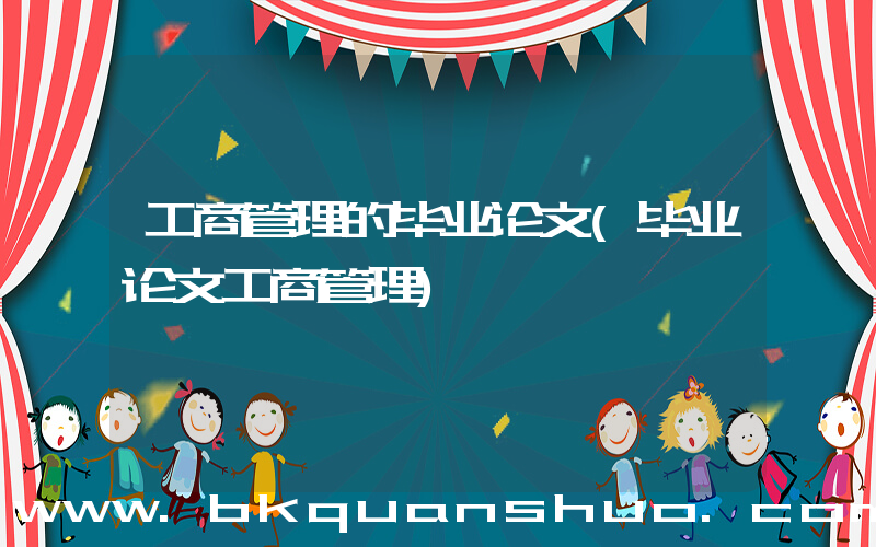 工商管理的毕业论文(毕业论文工商管理)
