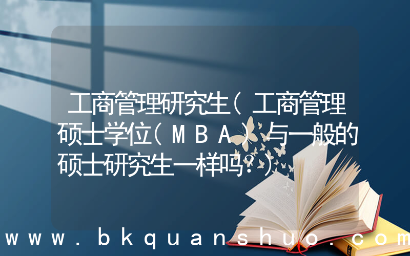 工商管理研究生(工商管理硕士学位(MBA)与一般的硕士研究生一样吗？)