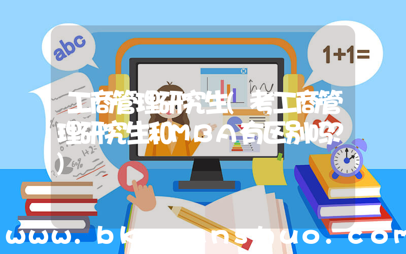 工商管理研究生(考工商管理研究生和MBA有区别吗？)