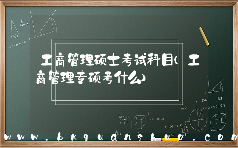 工商管理硕士考试科目(工商管理专硕考什么)