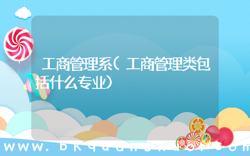 工商管理系(工商管理类包括什么专业)