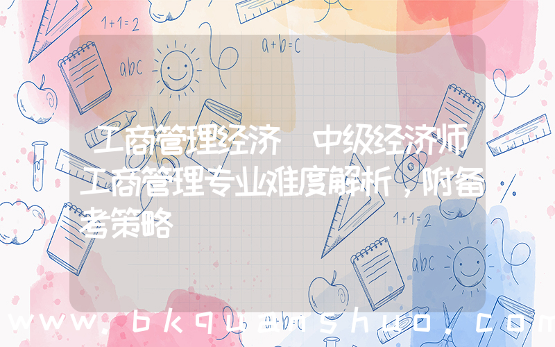 工商管理经济(中级经济师工商管理专业难度解析，附备考策略)