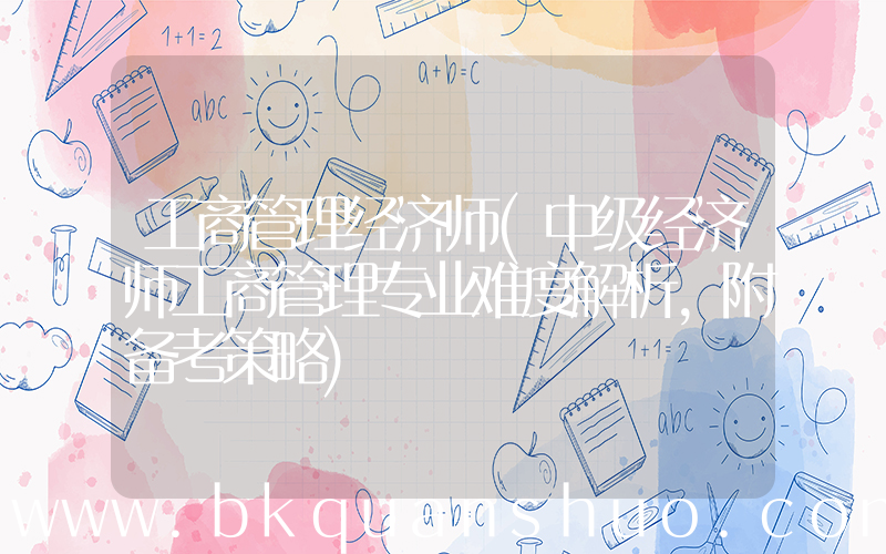 工商管理经济师(中级经济师工商管理专业难度解析，附备考策略)