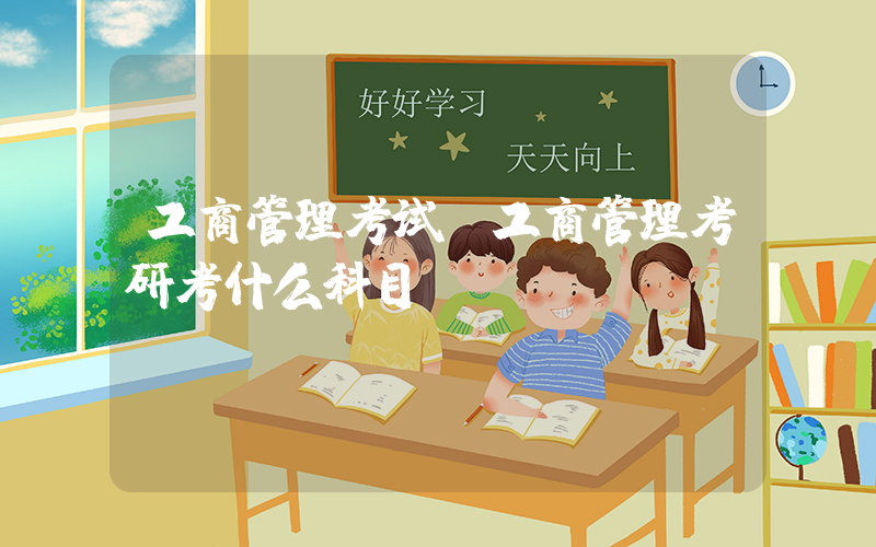 工商管理考试(工商管理考研考什么科目？)