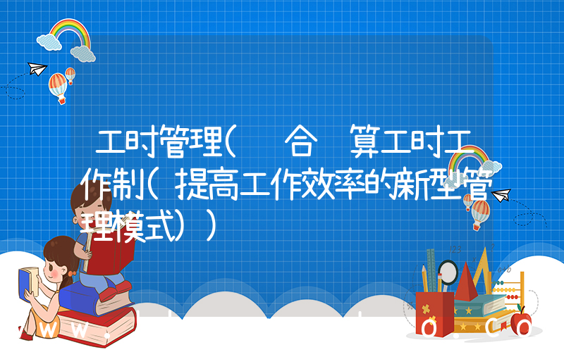工时管理(综合计算工时工作制(提高工作效率的新型管理模式))