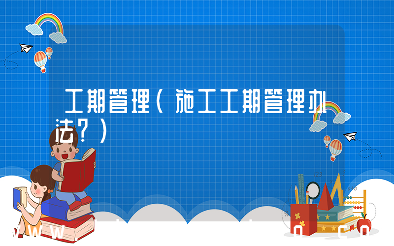 工期管理(施工工期管理办法？)