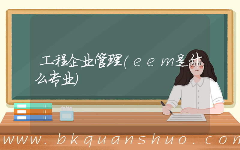 工程企业管理(eem是什么专业)