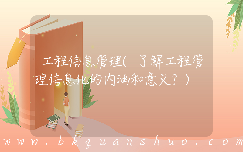 工程信息管理(了解工程管理信息化的内涵和意义？)