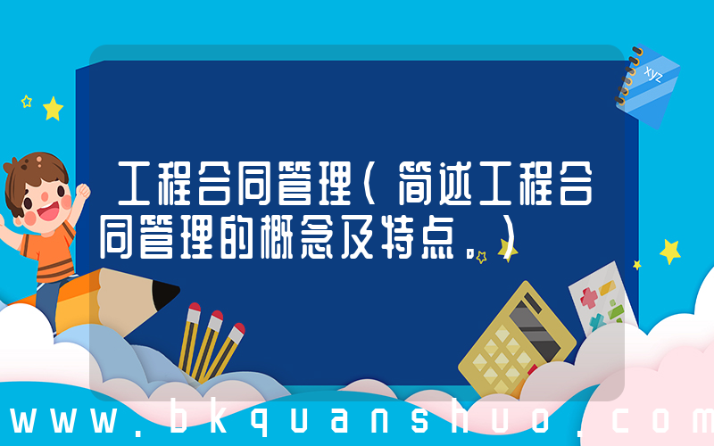 工程合同管理(简述工程合同管理的概念及特点。)