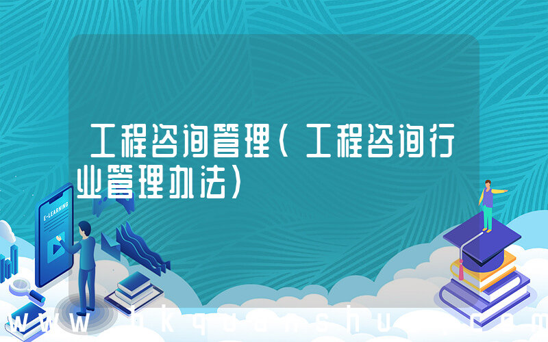 工程咨询管理(工程咨询行业管理办法)