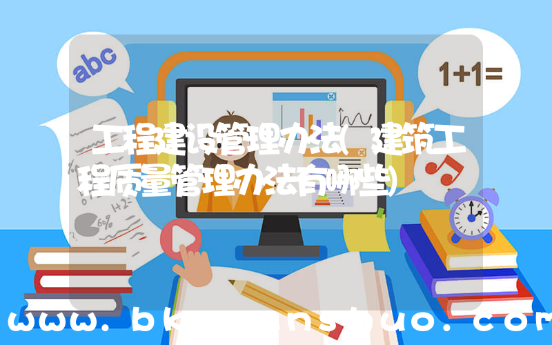 工程建设管理办法(建筑工程质量管理办法有哪些)