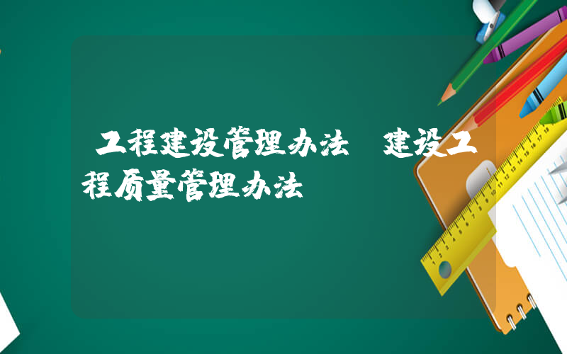工程建设管理办法(建设工程质量管理办法)