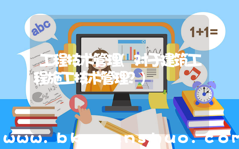 工程技术管理(对于建筑工程施工技术管理？)