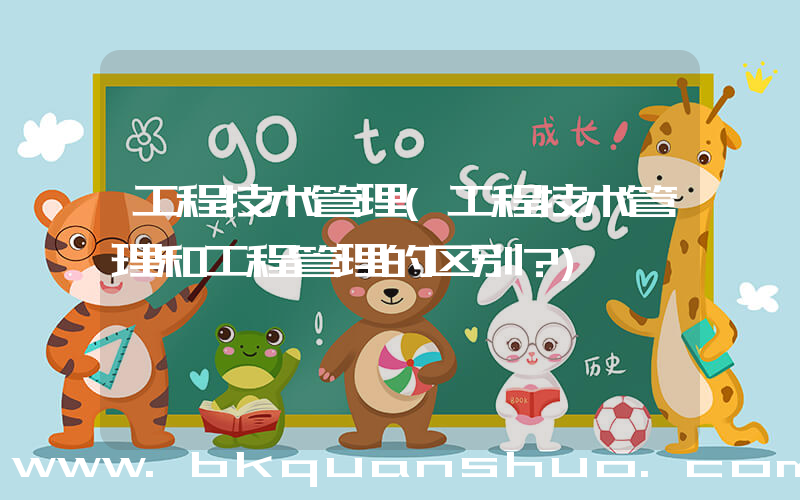 工程技术管理(工程技术管理和工程管理的区别？)