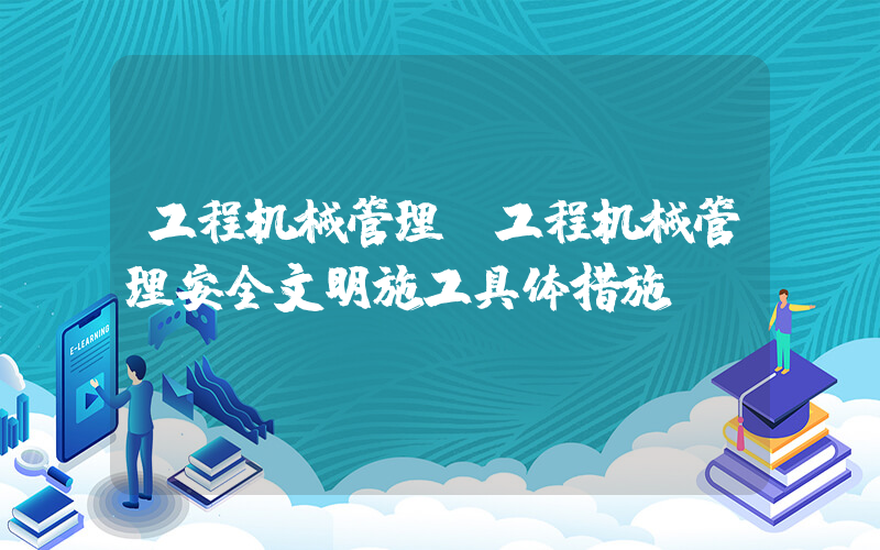 工程机械管理(工程机械管理安全文明施工具体措施？)