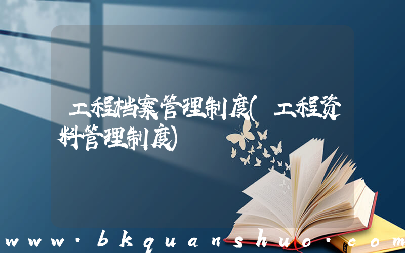 工程档案管理制度(工程资料管理制度)