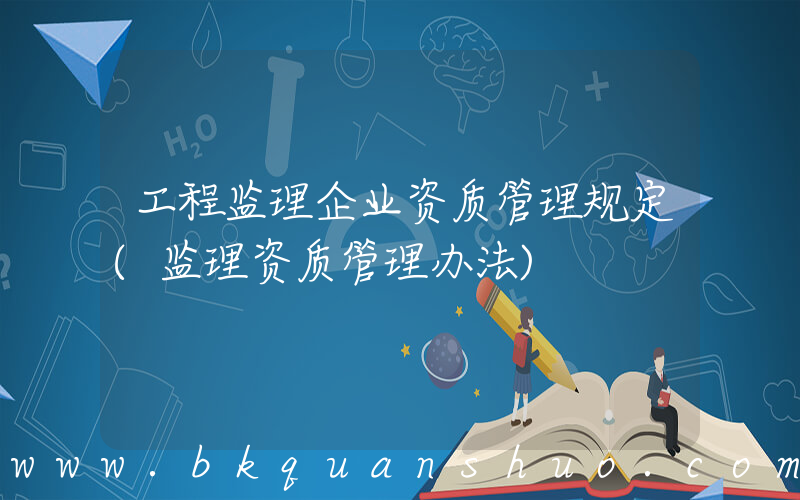 工程监理企业资质管理规定(监理资质管理办法)