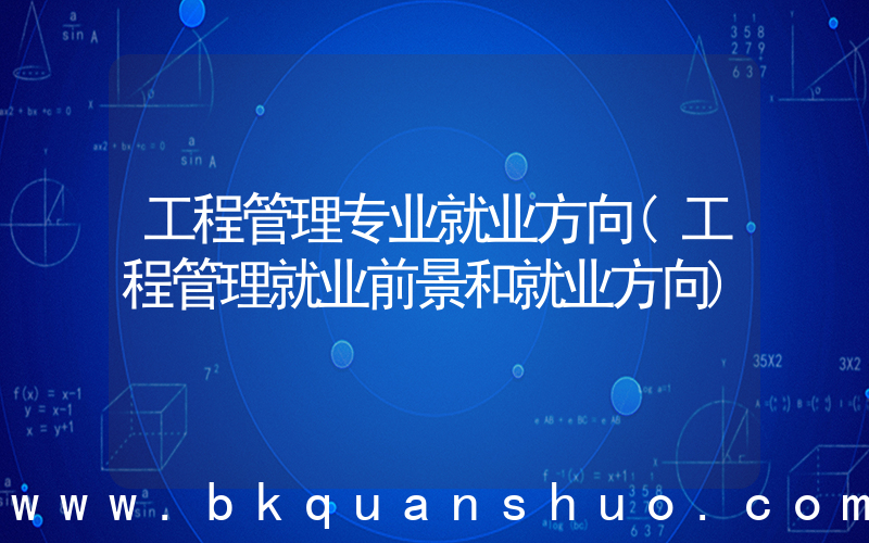 工程管理专业就业方向(工程管理就业前景和就业方向)