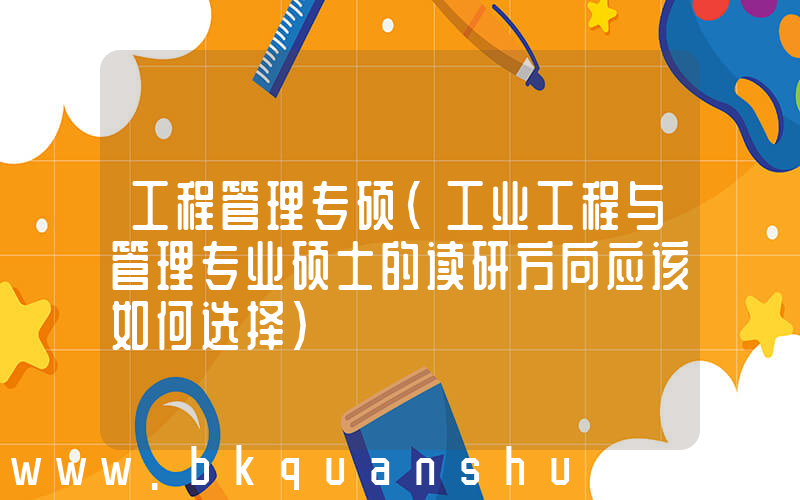 工程管理专硕(工业工程与管理专业硕士的读研方向应该如何选择)