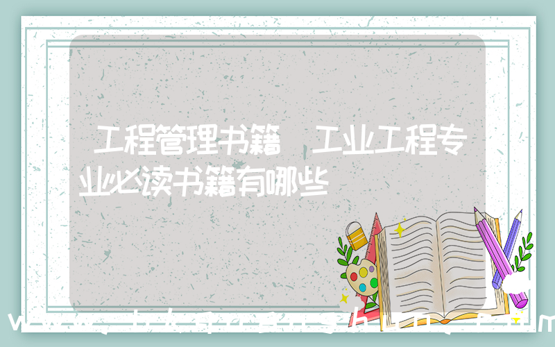 工程管理书籍(工业工程专业必读书籍有哪些)