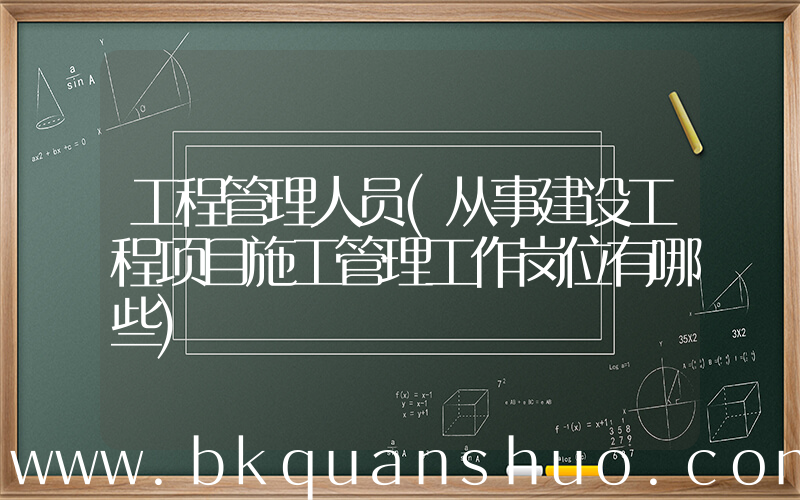 工程管理人员(从事建设工程项目施工管理工作岗位有哪些)