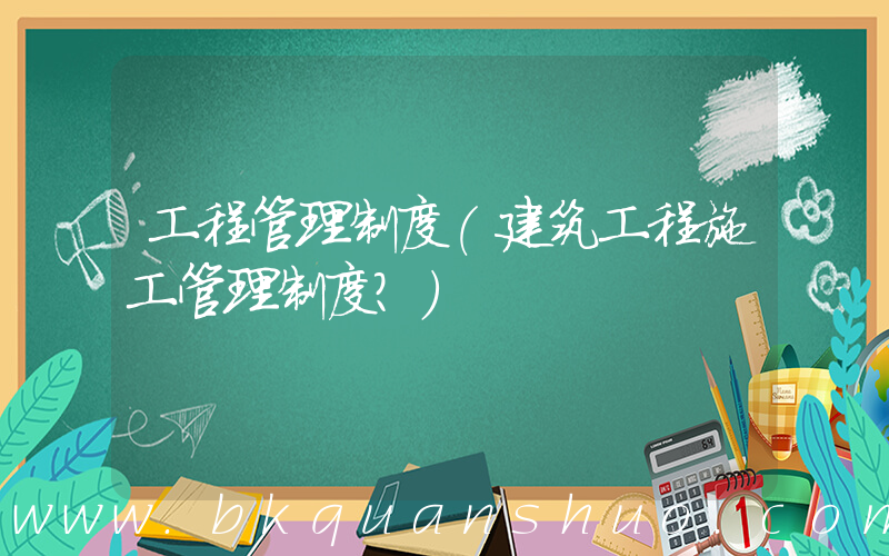 工程管理制度(建筑工程施工管理制度？)