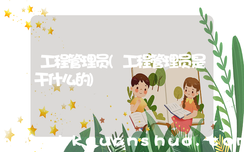 工程管理员(工程管理员是干什么的)