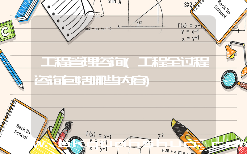 工程管理咨询(工程全过程咨询包括哪些内容)