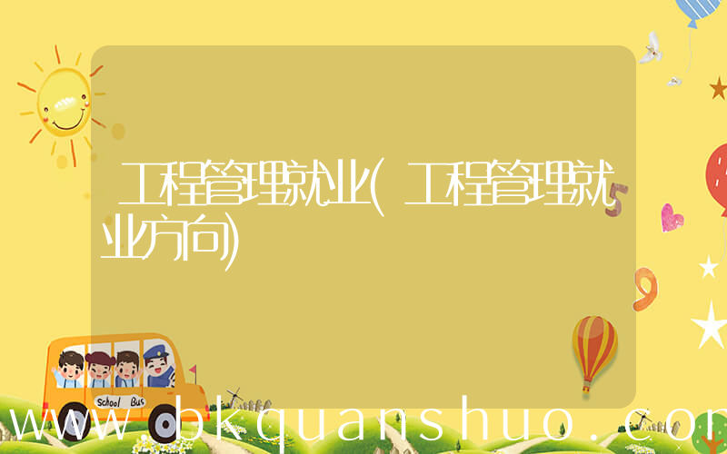 工程管理就业(工程管理就业方向)