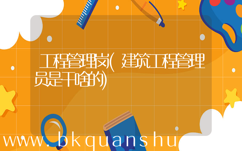 工程管理岗(建筑工程管理员是干啥的)