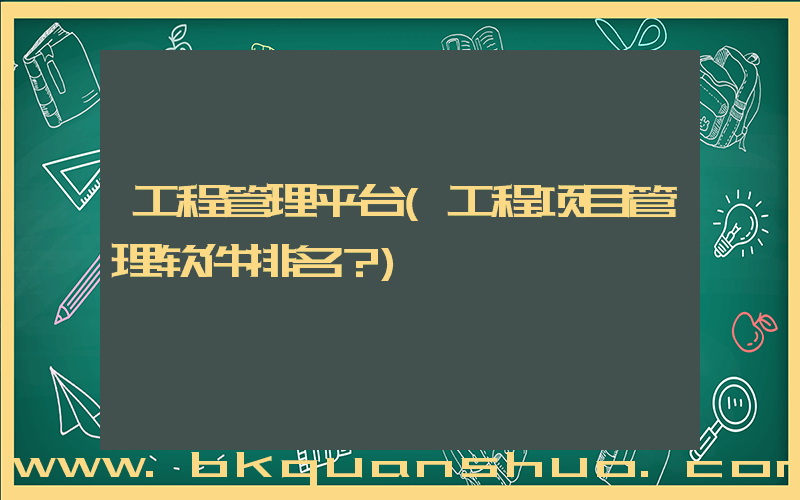 工程管理平台(工程项目管理软件排名？)