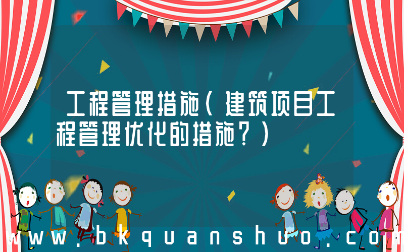 工程管理措施(建筑项目工程管理优化的措施？)