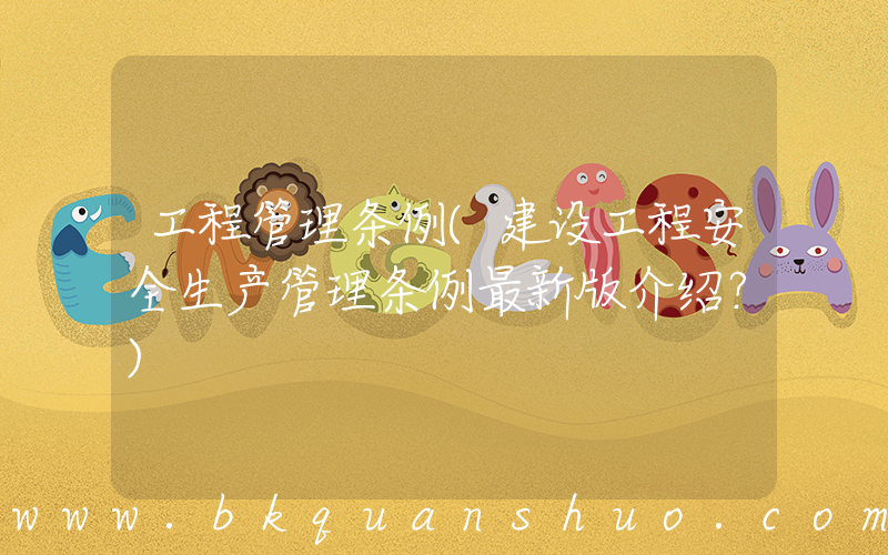 工程管理条例(建设工程安全生产管理条例最新版介绍？)