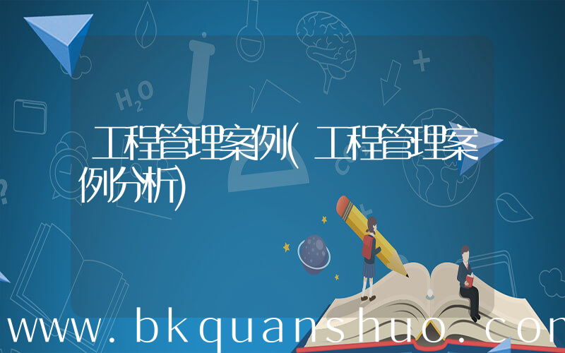 工程管理案例(工程管理案例分析)