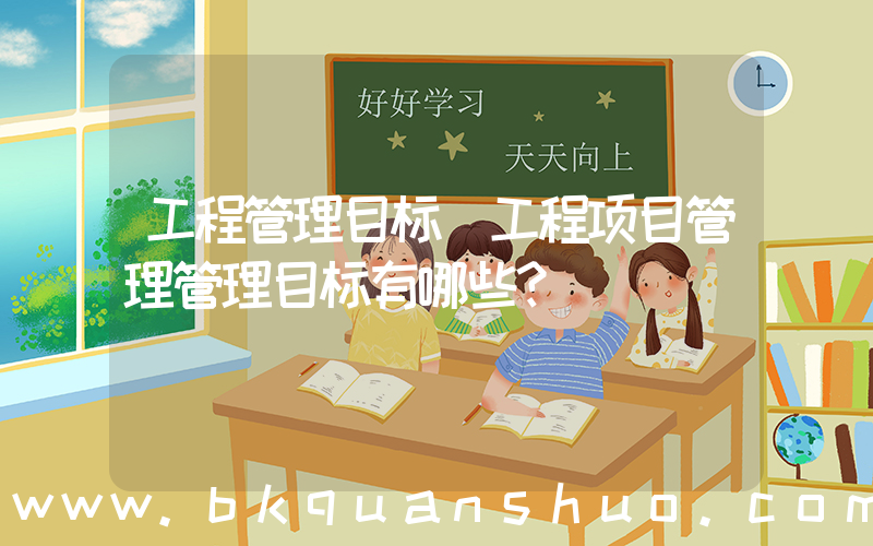 工程管理目标(工程项目管理管理目标有哪些？)