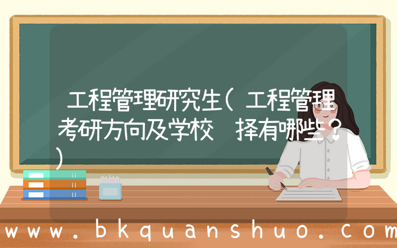 工程管理研究生(工程管理考研方向及学校选择有哪些？)