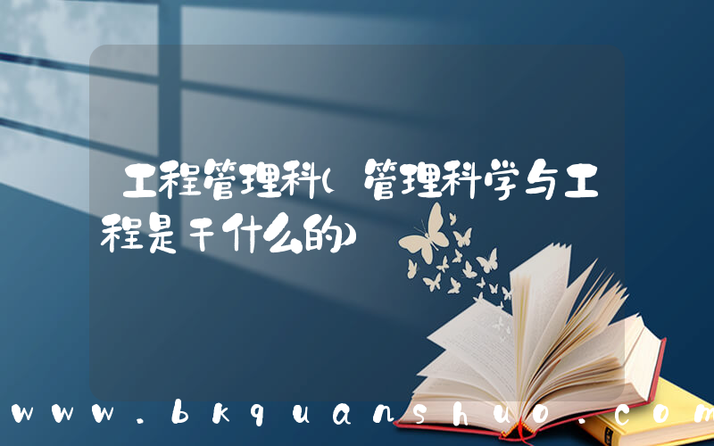 工程管理科(管理科学与工程是干什么的)