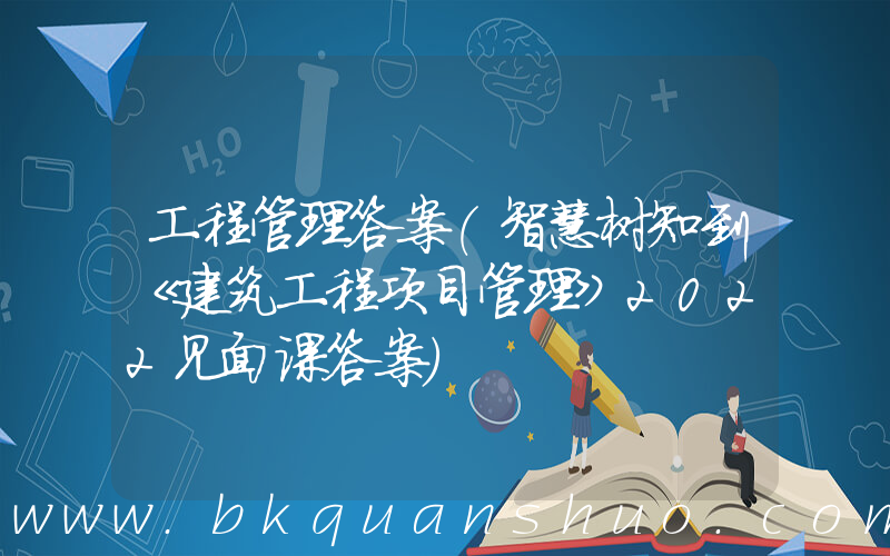 工程管理答案(智慧树知到《建筑工程项目管理》2022见面课答案)