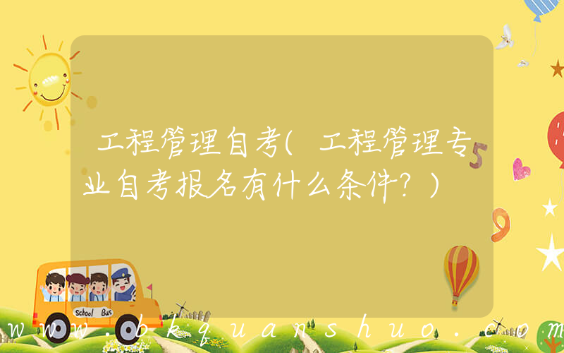 工程管理自考(工程管理专业自考报名有什么条件？)