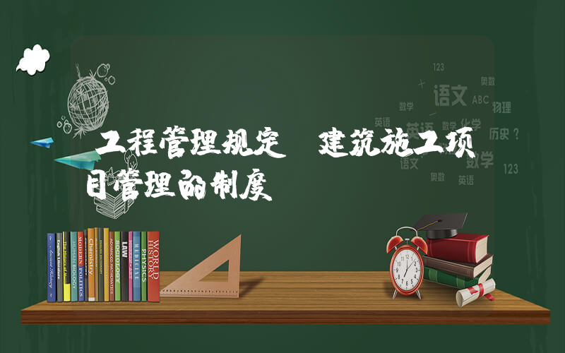 工程管理规定(建筑施工项目管理的制度？)