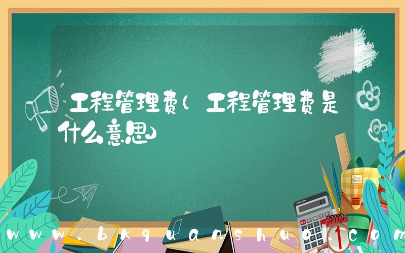 工程管理费(工程管理费是什么意思)