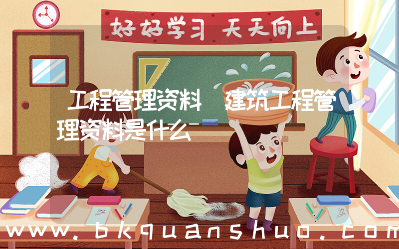 工程管理资料(建筑工程管理资料是什么)