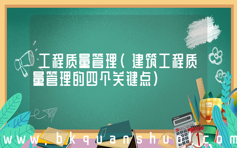 工程质量管理(建筑工程质量管理的四个关键点)