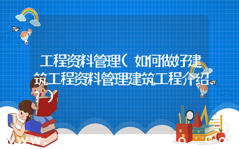 工程资料管理(如何做好建筑工程资料管理建筑工程介绍？)