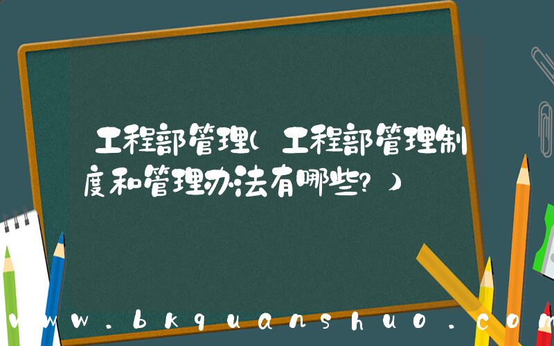 工程部管理(工程部管理制度和管理办法有哪些？)