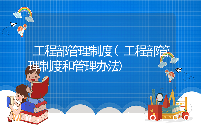 工程部管理制度(工程部管理制度和管理办法)