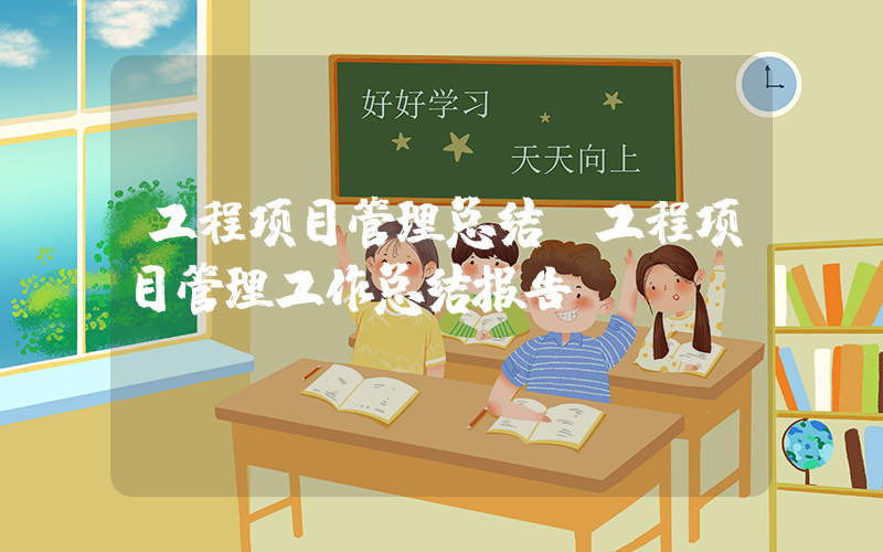工程项目管理总结(工程项目管理工作总结报告)